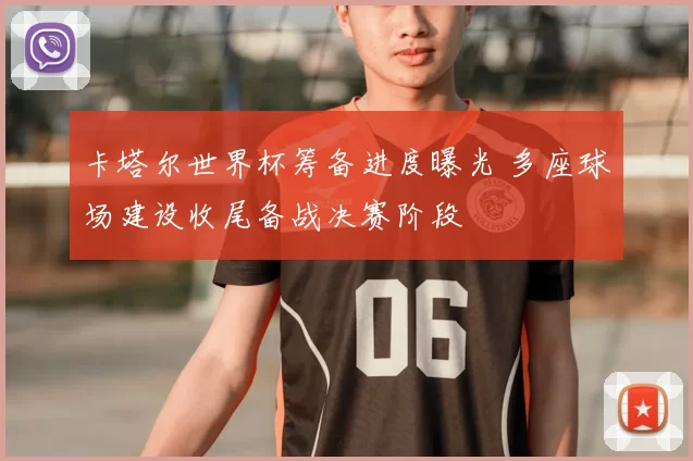 卡塔尔世界杯筹备进度曝光 多座球场建设收尾备战决赛阶段