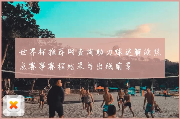 世界杯推荐网查询助力球迷解读焦点赛事赛程结果与出线前景