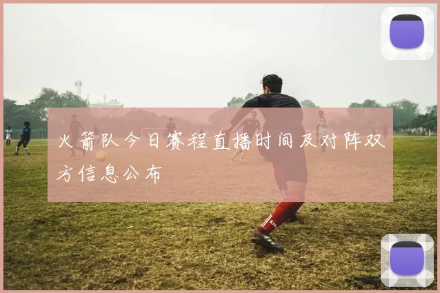 火箭队今日赛程直播时间及对阵双方信息公布