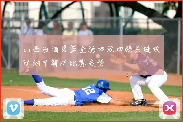 山西汾酒男篮全场回放回顾关键攻防细节解析比赛走势
