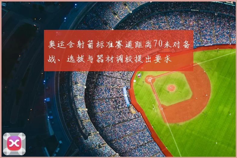 奥运会射箭标准赛道距离70米对备战、选拔与器材调校提出要求