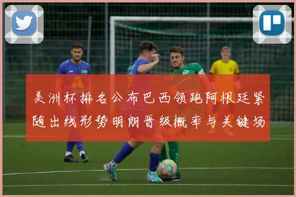 美洲杯排名公布巴西领跑阿根廷紧随出线形势明朗晋级概率与关键场次展望