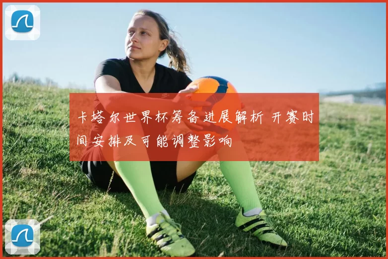 卡塔尔世界杯筹备进展解析 开赛时间安排及可能调整影响