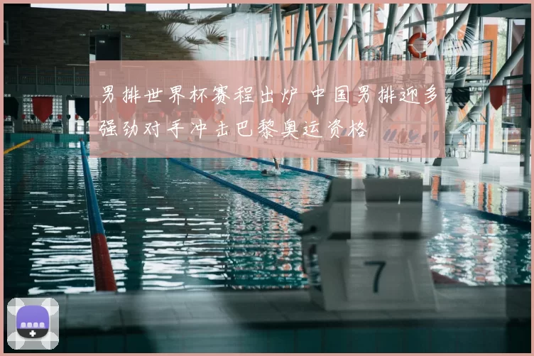 男排世界杯赛程出炉 中国男排迎多强劲对手冲击巴黎奥运资格