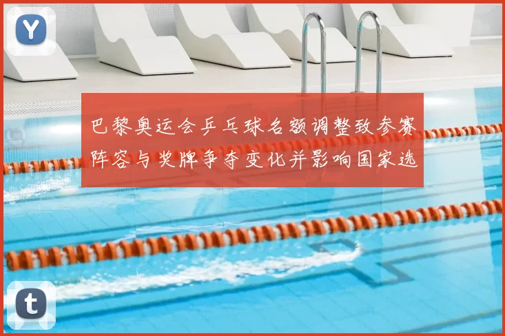 巴黎奥运会乒乓球名额调整致参赛阵容与奖牌争夺变化并影响国家选拔