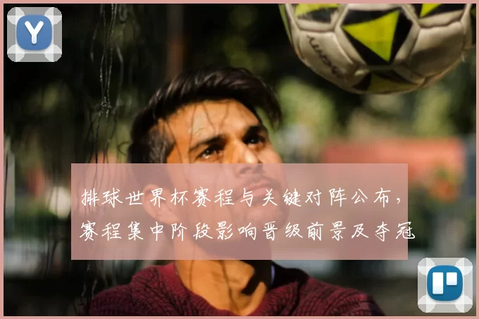 排球世界杯赛程与关键对阵公布，赛程集中阶段影响晋级前景及夺冠形势