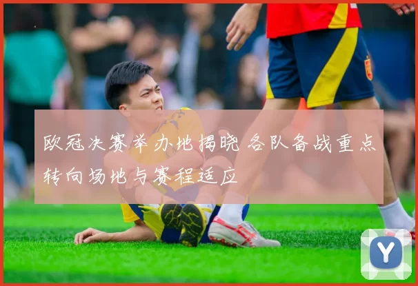 欧冠决赛举办地揭晓 各队备战重点转向场地与赛程适应