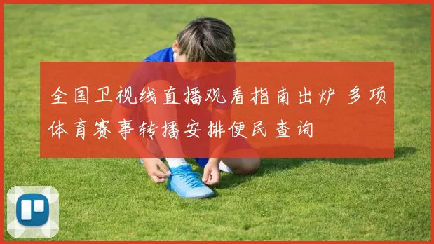 全国卫视线直播观看指南出炉 多项体育赛事转播安排便民查询