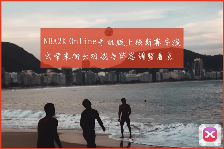 NBA2K Online手机版上线新赛季模式带来街头对战与阵容调整看点