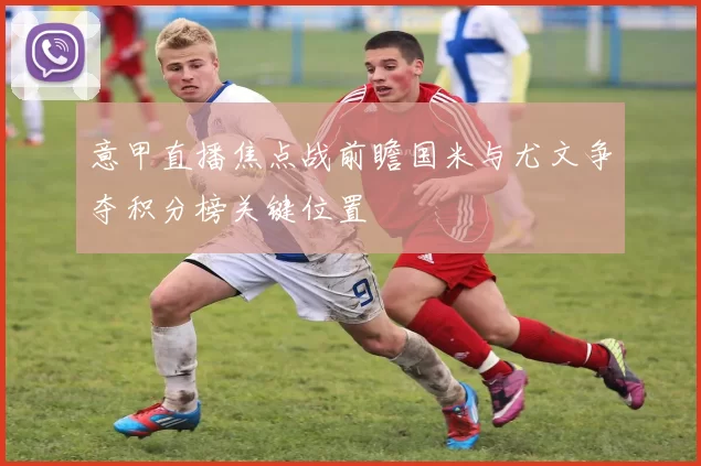 意甲直播焦点战前瞻国米与尤文争夺积分榜关键位置